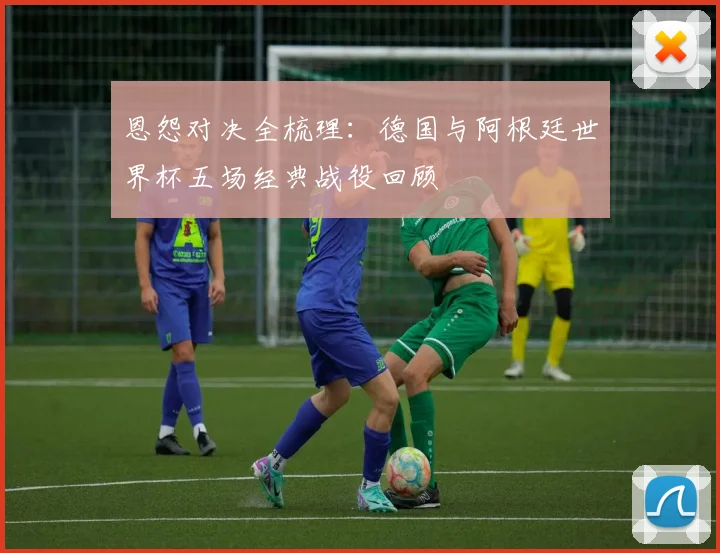 恩怨对决全梳理:德国与阿根廷世界杯五场经典战役回顾