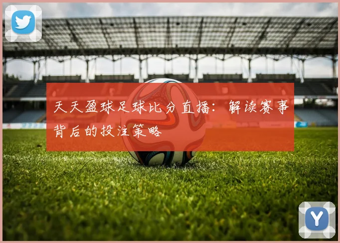 天天盈球足球比分直播:解读赛事背后的投注策略