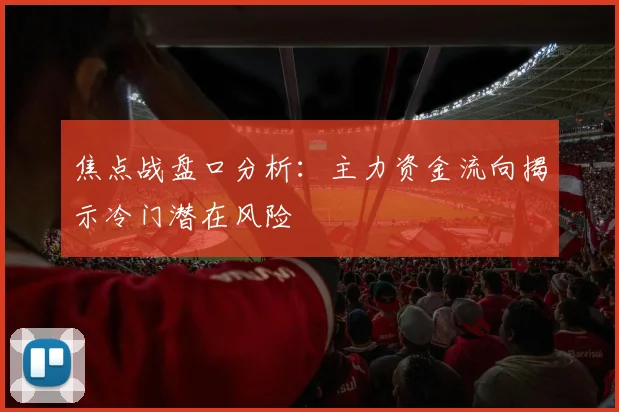 焦点战盘口分析：主力资金流向揭示冷门潜在风险