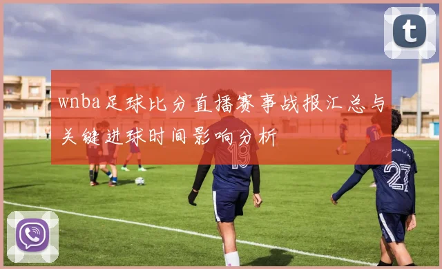 wnba足球比分直播赛事战报汇总与关键进球时间影响分析