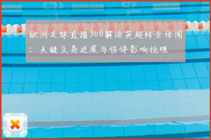 欧洲足球直播360解读英超转会传闻:关键交易进展与伤停影响梳理