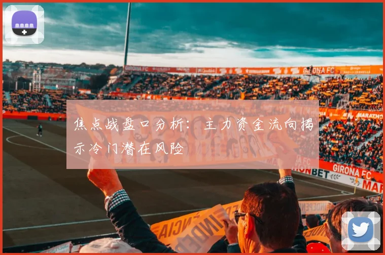 焦点战盘口分析:主力资金流向揭示冷门潜在风险