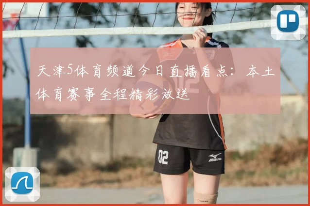 天津5体育频道今日直播看点：本土体育赛事全程精彩放送