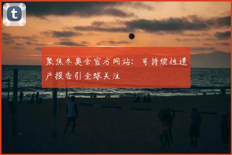 聚焦冬奥会官方网站:可持续性遗产报告引全球关注