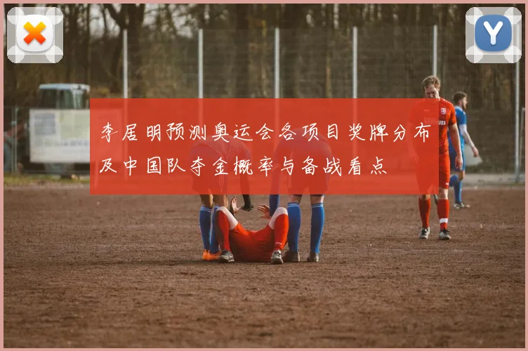 李居明预测奥运会各项目奖牌分布及中国队夺金概率与备战看点