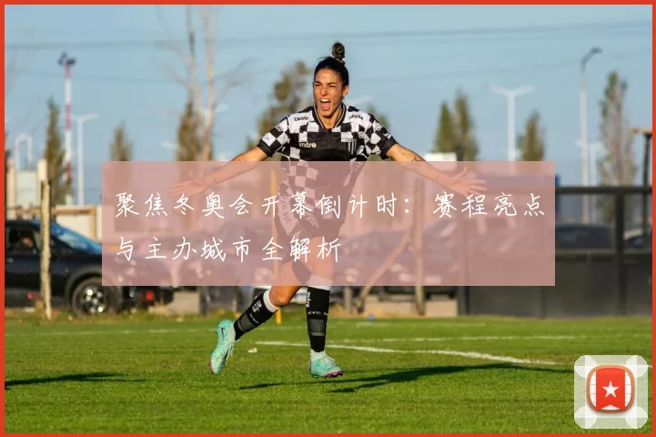 聚焦冬奥会开幕倒计时：赛程亮点与主办城市全解析