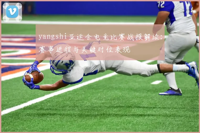 yangshi亚运会电竞比赛战报解读:赛事进程与关键对位表现