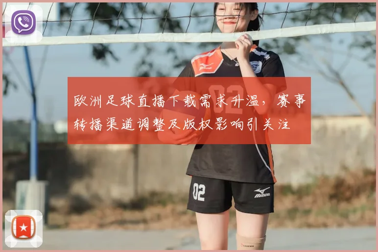 欧洲足球直播下载需求升温,赛事转播渠道调整及版权影响引关注