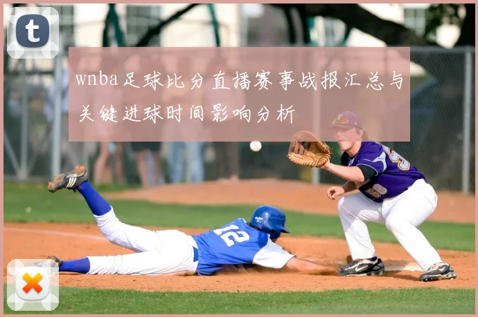 wnba足球比分直播赛事战报汇总与关键进球时间影响分析