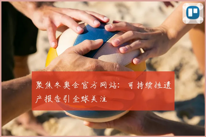 聚焦冬奥会官方网站:可持续性遗产报告引全球关注