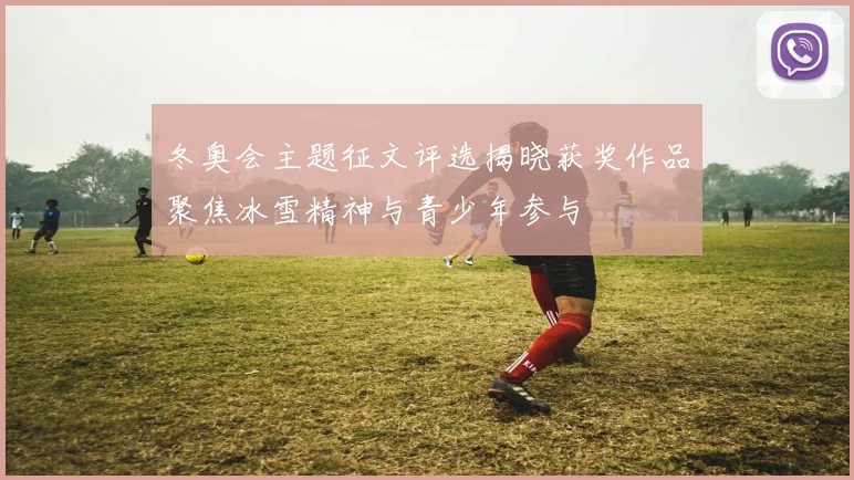 冬奥会主题征文评选揭晓获奖作品聚焦冰雪精神与青少年参与