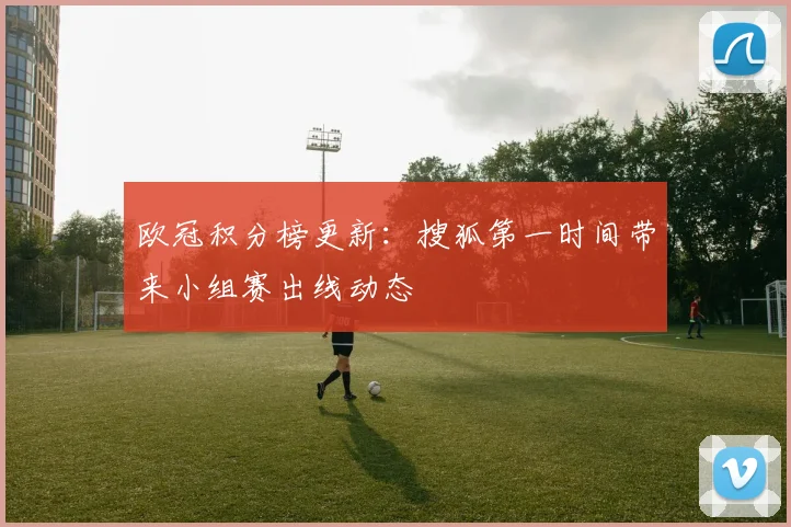 欧冠积分榜更新：搜狐第一时间带来小组赛出线动态