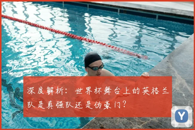 深度解析：世界杯舞台上的英格兰队是真强队还是伪豪门？